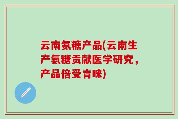 云南氨糖产品(云南生产氨糖贡献医学研究，产品倍受青睐)