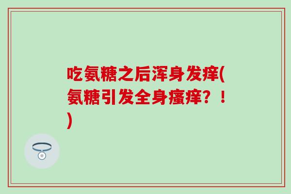 吃氨糖之后浑身发痒(氨糖引发全身瘙痒？！)