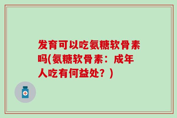 发育可以吃氨糖软骨素吗(氨糖软骨素：成年人吃有何益处？)