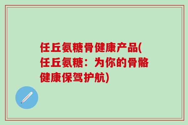 任丘氨糖骨健康产品(任丘氨糖：为你的骨骼健康保驾护航)