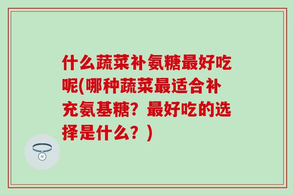 什么蔬菜补氨糖最好吃呢(哪种蔬菜最适合补充氨基糖？最好吃的选择是什么？)