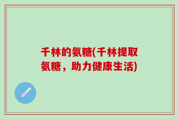 千林的氨糖(千林提取氨糖，助力健康生活)