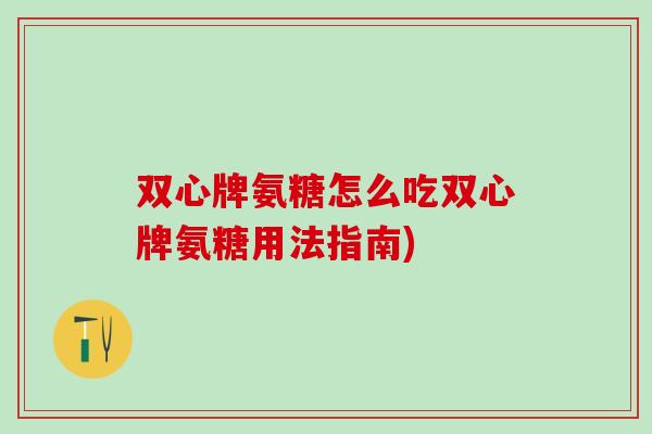 双心牌氨糖怎么吃双心牌氨糖用法指南)