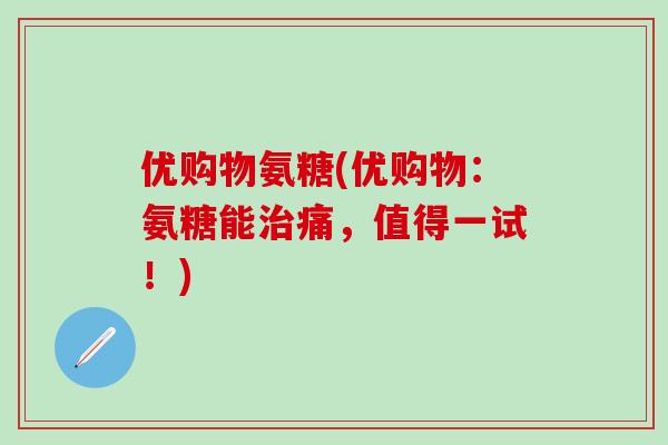 优购物氨糖(优购物：氨糖能治痛，值得一试！)