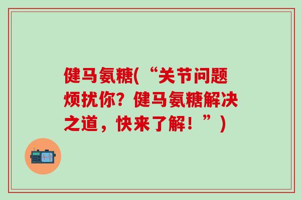 健马氨糖(“关节问题烦扰你？健马氨糖解决之道，快来了解！”)