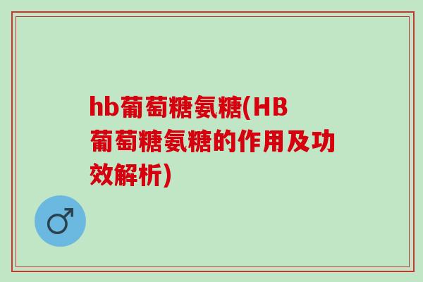 hb葡萄糖氨糖(HB葡萄糖氨糖的作用及功效解析)