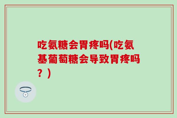 吃氨糖会胃疼吗(吃氨基葡萄糖会导致胃疼吗？)