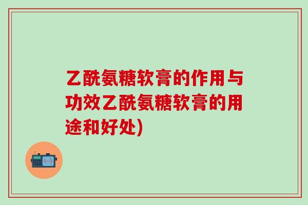 乙酰氨糖软膏的作用与功效乙酰氨糖软膏的用途和好处)