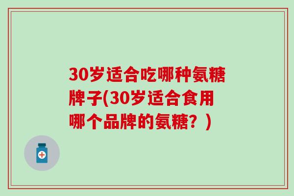 30岁适合吃哪种氨糖牌子(30岁适合食用哪个品牌的氨糖？)