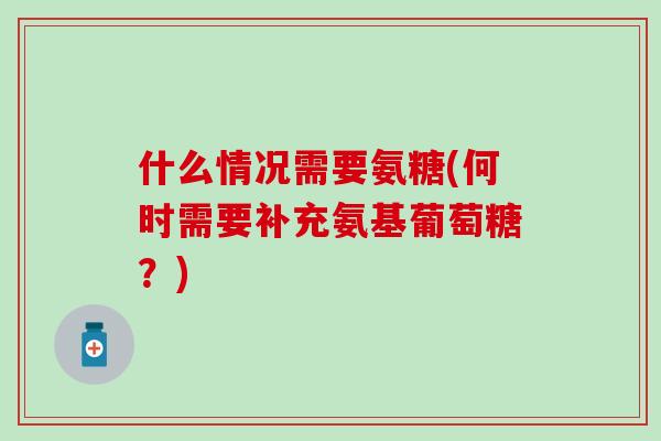 什么情况需要氨糖(何时需要补充氨基葡萄糖？)