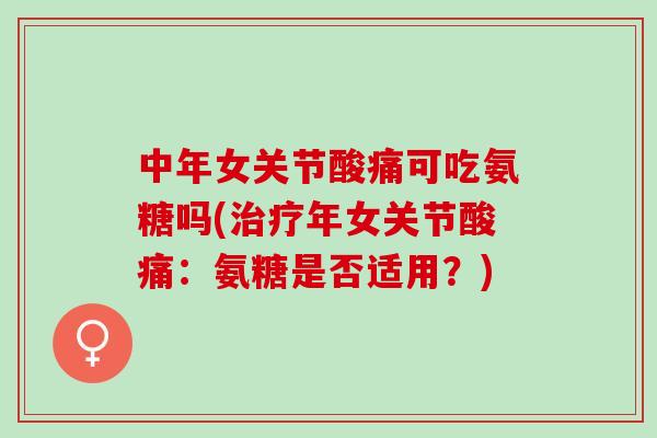 中年女关节酸痛可吃氨糖吗(治疗年女关节酸痛：氨糖是否适用？)