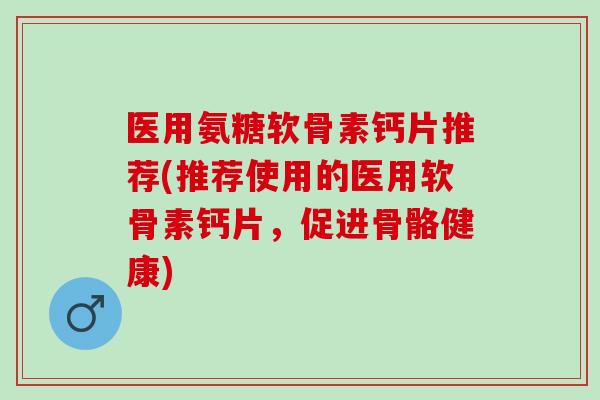 医用氨糖软骨素钙片推荐(推荐使用的医用软骨素钙片，促进骨骼健康)