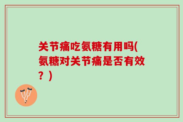 关节痛吃氨糖有用吗(氨糖对关节痛是否有效?) 关节痛吃氨糖有用吗(氨糖对关节痛是否有效?)