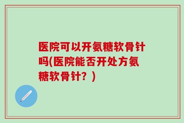 医院可以开氨糖软骨针吗(医院能否开处方氨糖软骨针？)