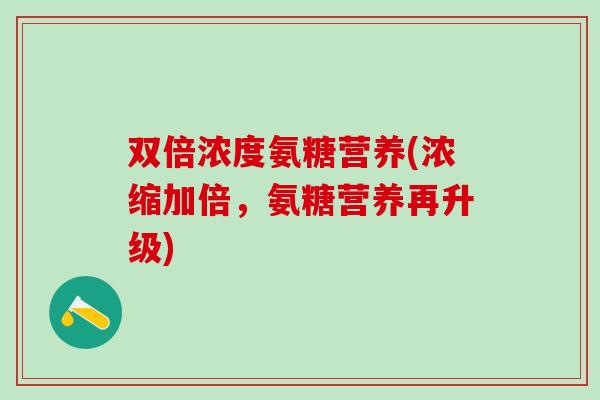 双倍浓度氨糖营养(浓缩加倍，氨糖营养再升级)