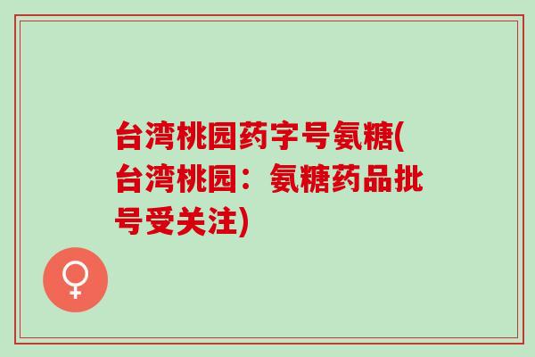 台湾桃园药字号氨糖(台湾桃园：氨糖药品批号受关注)