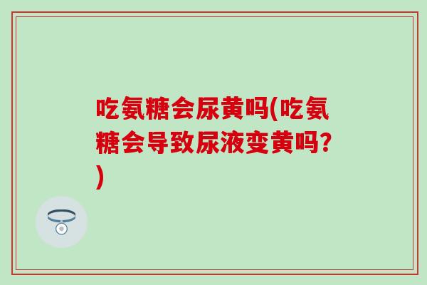 吃氨糖会尿黄吗(吃氨糖会导致尿液变黄吗？)