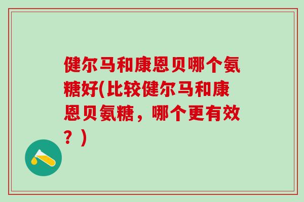 健尔马和康恩贝哪个氨糖好(比较健尔马和康恩贝氨糖，哪个更有效？)