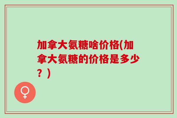 加拿大氨糖啥价格(加拿大氨糖的价格是多少？)