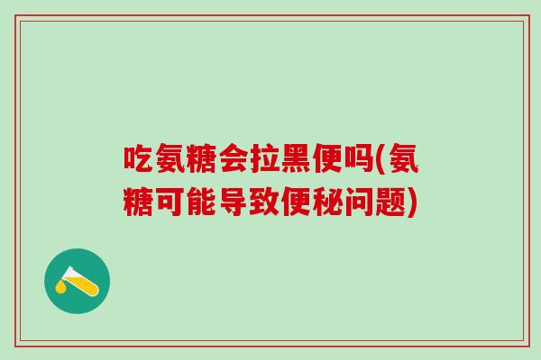 吃氨糖会拉黑便吗(氨糖可能导致便秘问题)