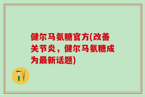 健尔马氨糖官方(改善关节炎，健尔马氨糖成为最新话题)