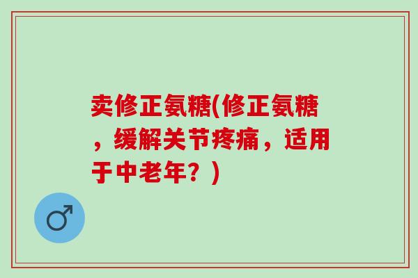卖修正氨糖(修正氨糖，缓解关节疼痛，适用于中老年？)