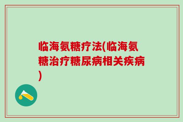 临海氨糖疗法(临海氨糖治疗糖尿病相关疾病)