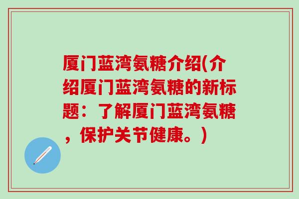 厦门蓝湾氨糖介绍(介绍厦门蓝湾氨糖的新标题:了解厦门蓝湾氨糖,保护关节健康。) 厦门蓝湾氨糖介绍(介绍厦门蓝湾氨糖的新标题:了解厦门蓝湾氨糖,保护关节健康。)
