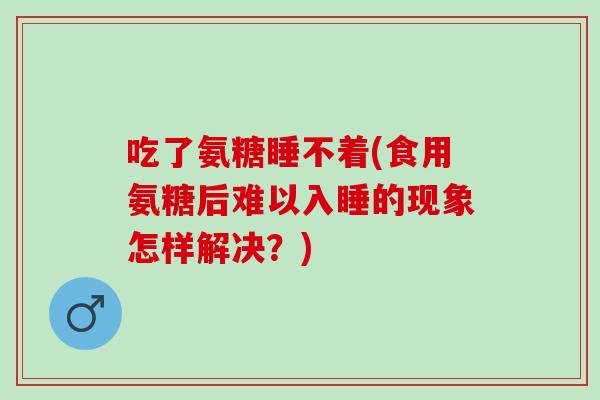 吃了氨糖睡不着(食用氨糖后难以入睡的现象怎样解决?) 吃了氨糖睡不着(食用氨糖后难以入睡的现象怎样解决?)