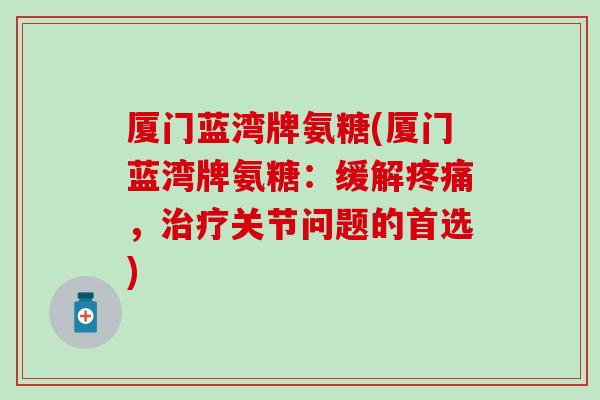 厦门蓝湾牌氨糖(厦门蓝湾牌氨糖：缓解疼痛，治疗关节问题的首选)
