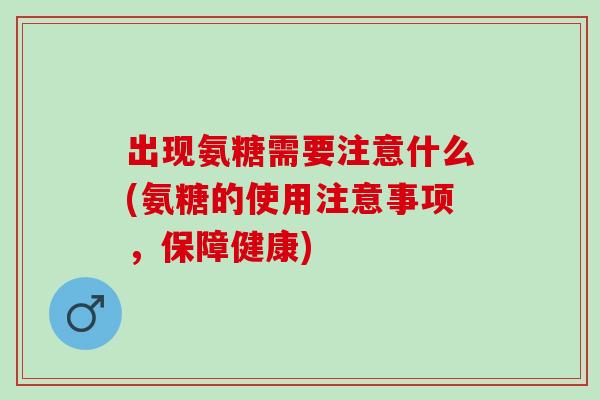 出现氨糖需要注意什么(氨糖的使用注意事项，保障健康)