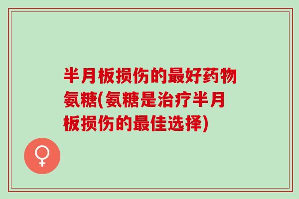 半月板损伤的最好药物氨糖(氨糖是治疗半月板损伤的最佳选择)