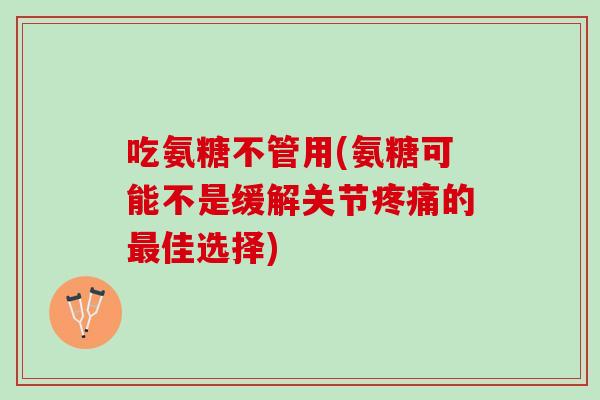 吃氨糖不管用(氨糖可能不是缓解关节疼痛的最佳选择)