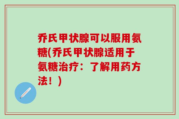 乔氏甲状腺可以服用氨糖(乔氏甲状腺适用于氨糖治疗：了解用药方法！)
