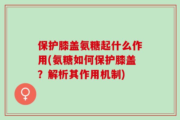 保护膝盖氨糖起什么作用(氨糖如何保护膝盖？解析其作用机制)