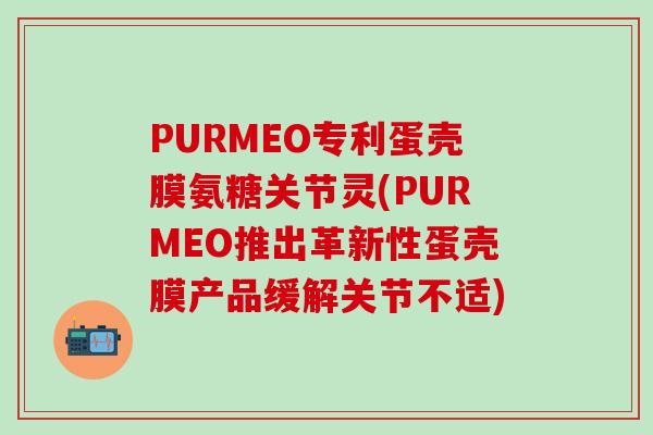PURMEO专利蛋壳膜氨糖关节灵(PURMEO推出革新性蛋壳膜产品缓解关节不适)