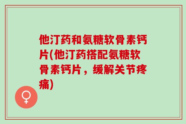 他汀药和氨糖软骨素钙片(他汀药搭配氨糖软骨素钙片，缓解关节疼痛)