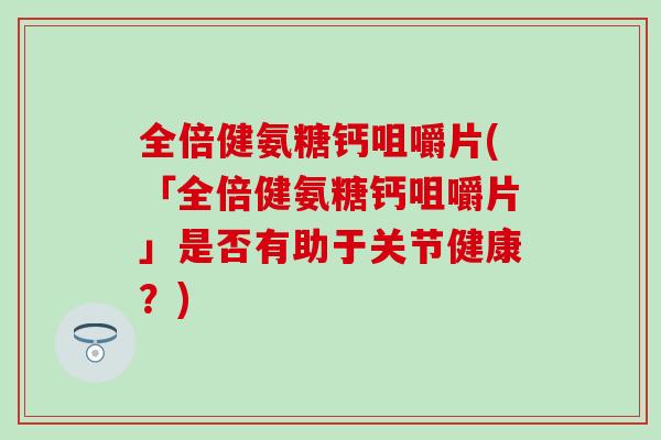 全倍健氨糖钙咀嚼片(「全倍健氨糖钙咀嚼片」是否有助于关节健康？)