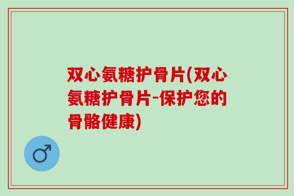 双心氨糖护骨片(双心氨糖护骨片-保护您的骨骼健康)