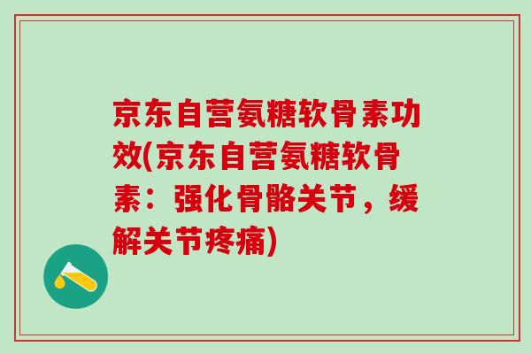京东自营氨糖软骨素功效(京东自营氨糖软骨素：强化骨骼关节，缓解关节疼痛)