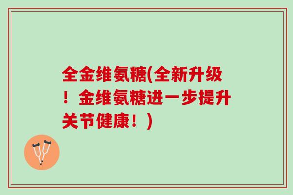 全金维氨糖(全新升级！金维氨糖进一步提升关节健康！)