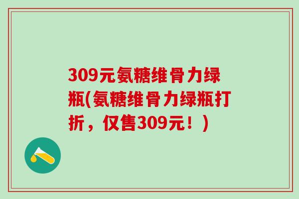 309元氨糖维骨力绿瓶(氨糖维骨力绿瓶打折，仅售309元！)