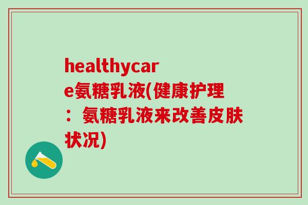 healthycare氨糖乳液(健康护理：氨糖乳液来改善皮肤状况)