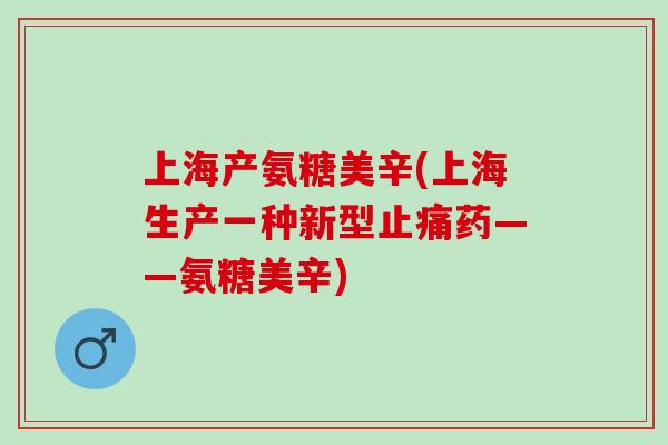 上海产氨糖美辛(上海生产一种新型止痛药——氨糖美辛)