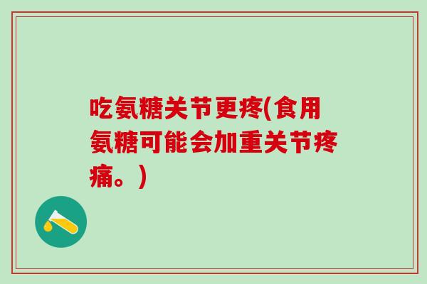 吃氨糖关节更疼(食用氨糖可能会加重关节疼痛。)
