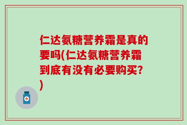 仁达氨糖营养霜是真的要吗(仁达氨糖营养霜到底有没有必要购买？)