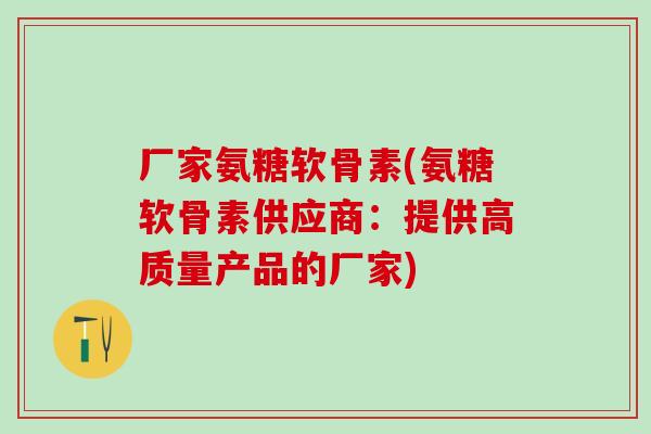 厂家氨糖软骨素(氨糖软骨素供应商:提供高质量产品的厂家) 厂家氨糖软骨素(氨糖软骨素供应商:提供高质量产品的厂家)