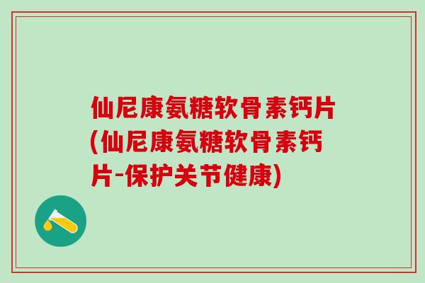 仙尼康氨糖软骨素钙片(仙尼康氨糖软骨素钙片-保护关节健康)