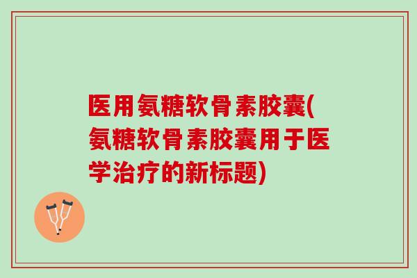 医用氨糖软骨素胶囊(氨糖软骨素胶囊用于医学治疗的新标题)