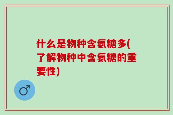 什么是物种含氨糖多(了解物种中含氨糖的重要性)